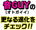 音GUY(オトガイイ)の更なる進化をチェック!!